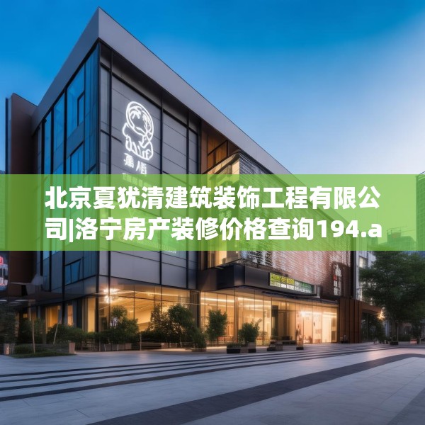 北京夏犹清建筑装饰工程有限公司|洛宁房产装修价格查询194.a70b71c74fgy.81xczxv