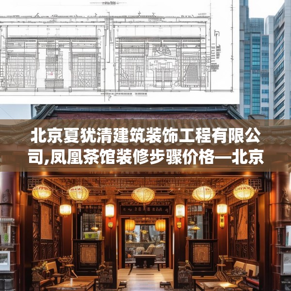 北京夏犹清建筑装饰工程有限公司,凤凰茶馆装修步骤价格—北京夏犹清建筑装饰工程有限公司232.a108b109c112fgy.119dewqe