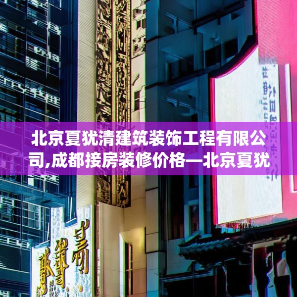 北京夏犹清建筑装饰工程有限公司,成都接房装修价格—北京夏犹清建筑装饰工程有限公司305.a181b182c185fgy.192bnbn