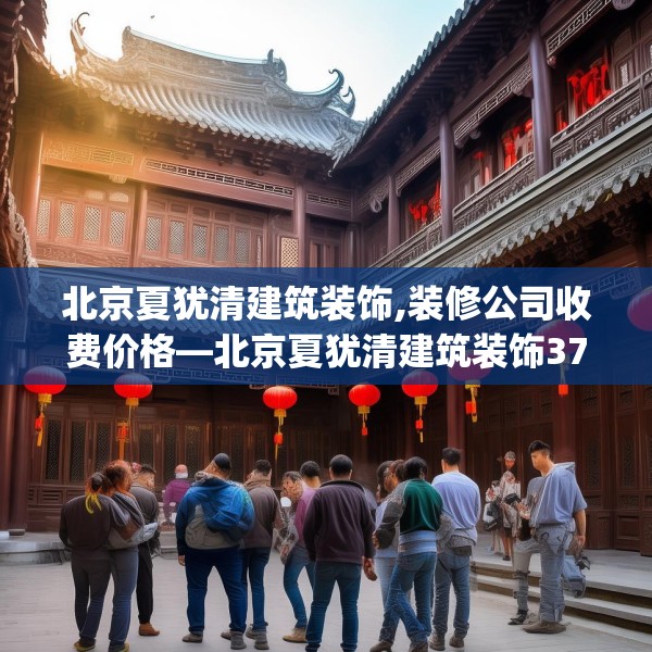 北京夏犹清建筑装饰,装修公司收费价格—北京夏犹清建筑装饰379.a255b256c259fgy.266jhhj