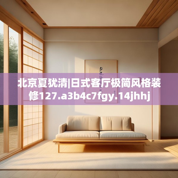 北京夏犹清|日式客厅极简风格装修127.a3b4c7fgy.14jhhj