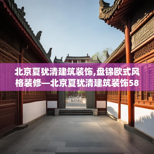北京夏犹清建筑装饰,盘锦欧式风格装修—北京夏犹清建筑装饰581.a457b458c461fgy.468fds