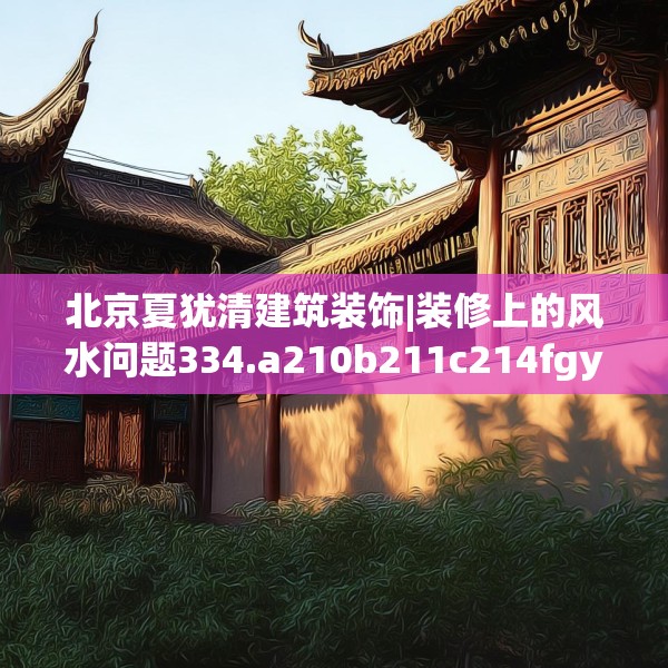 北京夏犹清建筑装饰|装修上的风水问题334.a210b211c214fgy.221sdA