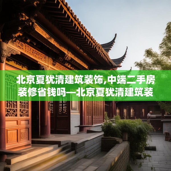北京夏犹清建筑装饰,中端二手房装修省钱吗—北京夏犹清建筑装饰343.a219b220c223fgy.230jhhj