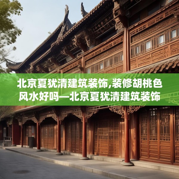 北京夏犹清建筑装饰,装修胡桃色风水好吗—北京夏犹清建筑装饰394.a270b271c274fgy.281dewqe