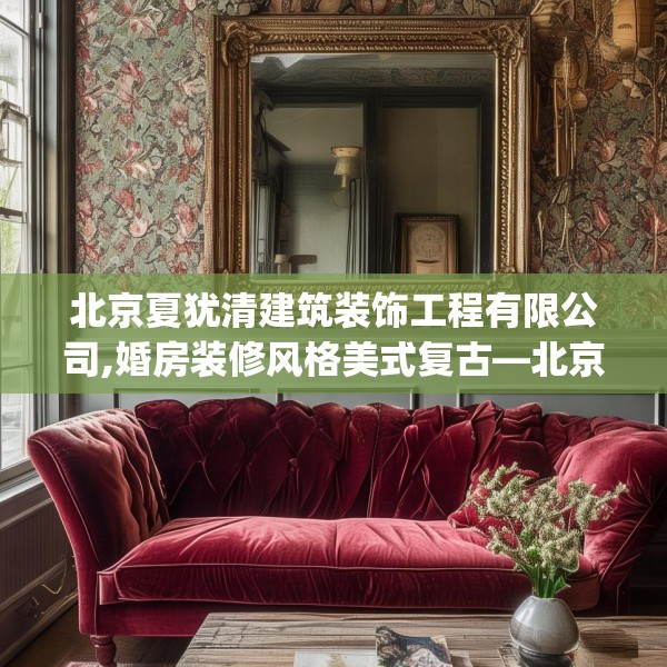北京夏犹清建筑装饰工程有限公司,婚房装修风格美式复古—北京夏犹清建筑装饰工程有限公司412.a288b289c292fgy.299dewqe