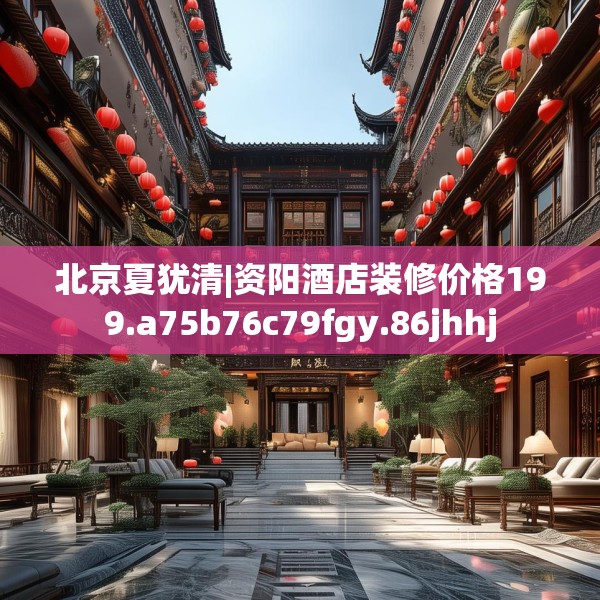 北京夏犹清|资阳酒店装修价格199.a75b76c79fgy.86jhhj