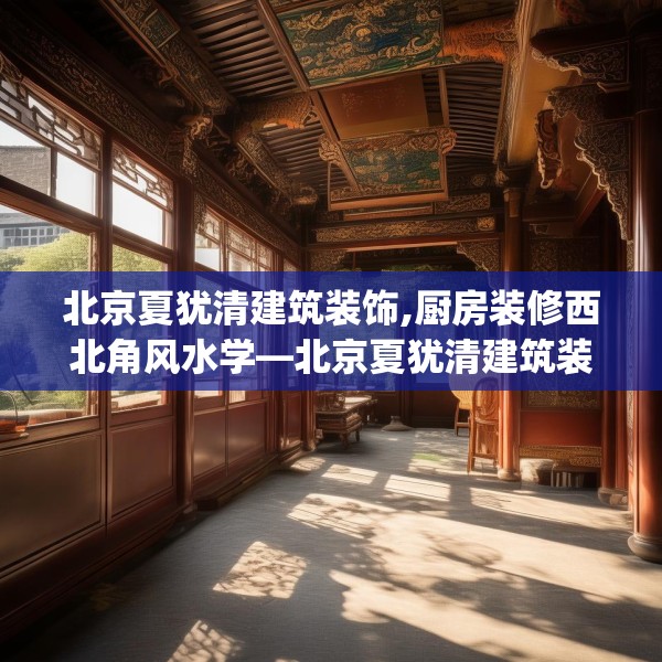 北京夏犹清建筑装饰,厨房装修西北角风水学—北京夏犹清建筑装饰324.a200b201c204fgy.211nbn