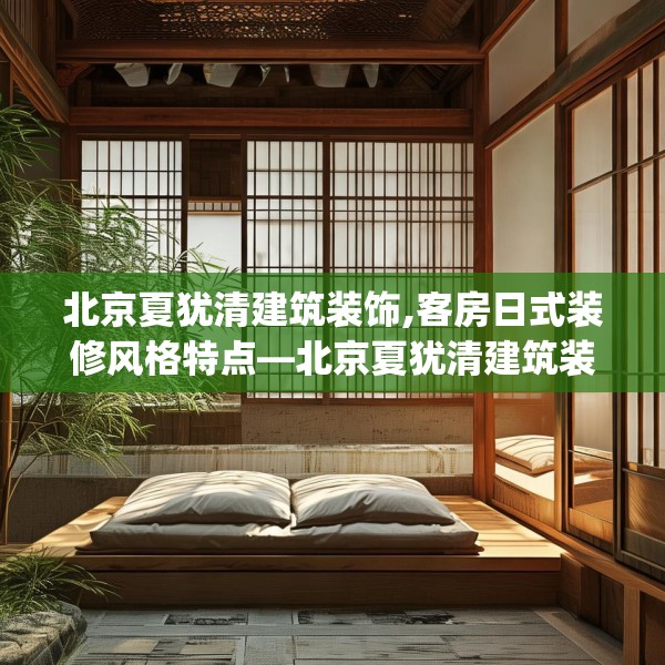 北京夏犹清建筑装饰,客房日式装修风格特点—北京夏犹清建筑装饰433.a309b310c313fgy.320jhhj