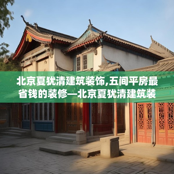 北京夏犹清建筑装饰,五间平房最省钱的装修—北京夏犹清建筑装饰598.a474b475c478fgy.485htyj