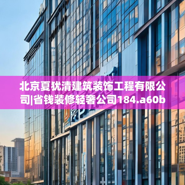 北京夏犹清建筑装饰工程有限公司|省钱装修轻奢公司184.a60b61c64fgy.71htyj