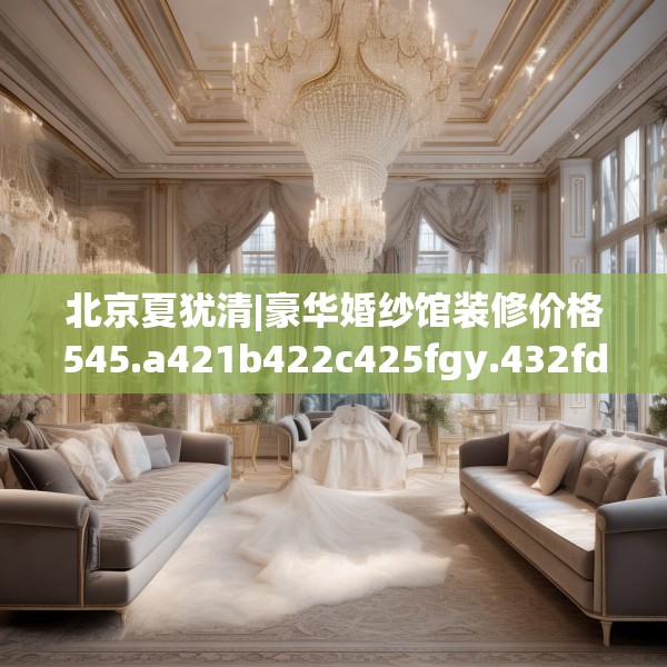 北京夏犹清|豪华婚纱馆装修价格545.a421b422c425fgy.432fds