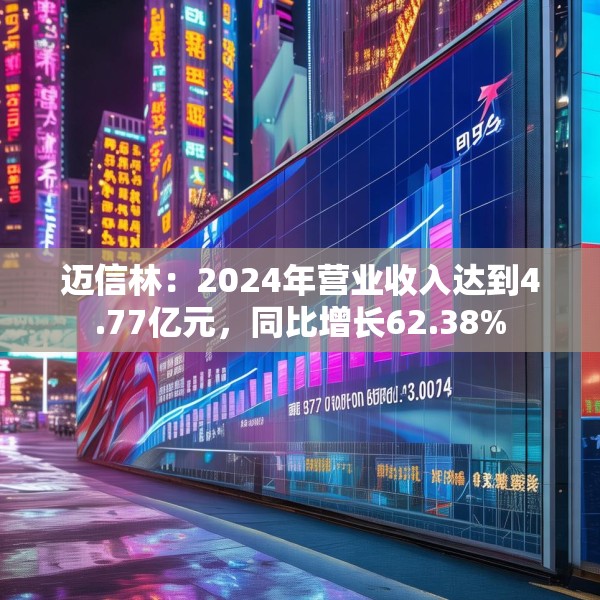 迈信林：2024年营业收入达到4.77亿元，同比增长62.38%