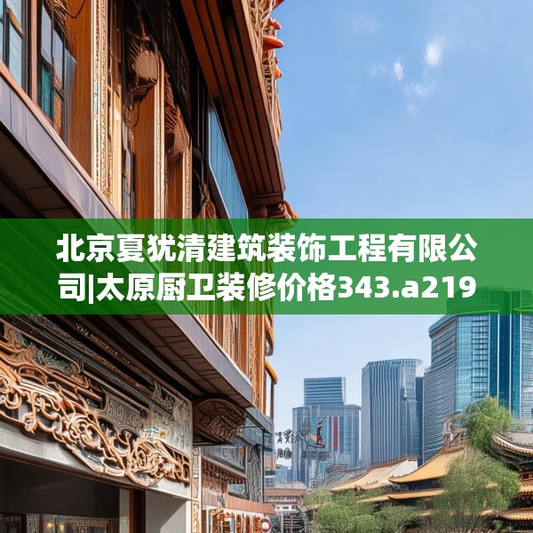 北京夏犹清建筑装饰工程有限公司|太原厨卫装修价格343.a219b220c223fgy.230jhhj