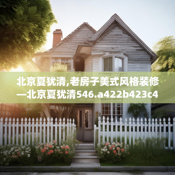 北京夏犹清,老房子美式风格装修—北京夏犹清546.a422b423c426fgy.433dsfds
