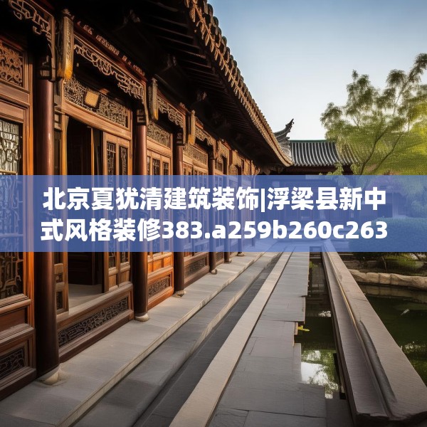 北京夏犹清建筑装饰|浮梁县新中式风格装修383.a259b260c263fgy.270fds