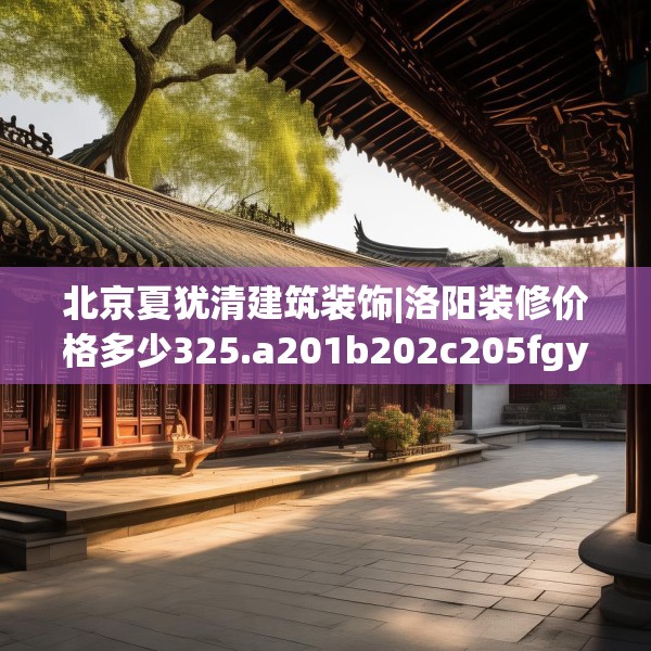 北京夏犹清建筑装饰|洛阳装修价格多少325.a201b202c205fgy.212jhhj