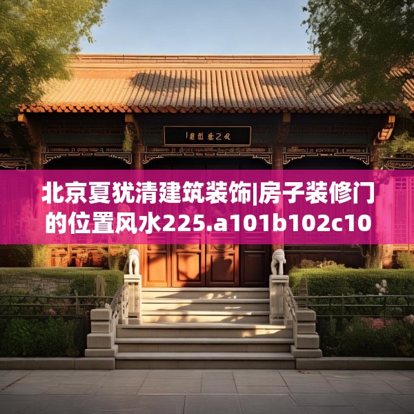 北京夏犹清建筑装饰|房子装修门的位置风水225.a101b102c105fgy.112fghfd