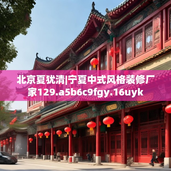 北京夏犹清|宁夏中式风格装修厂家129.a5b6c9fgy.16uyk