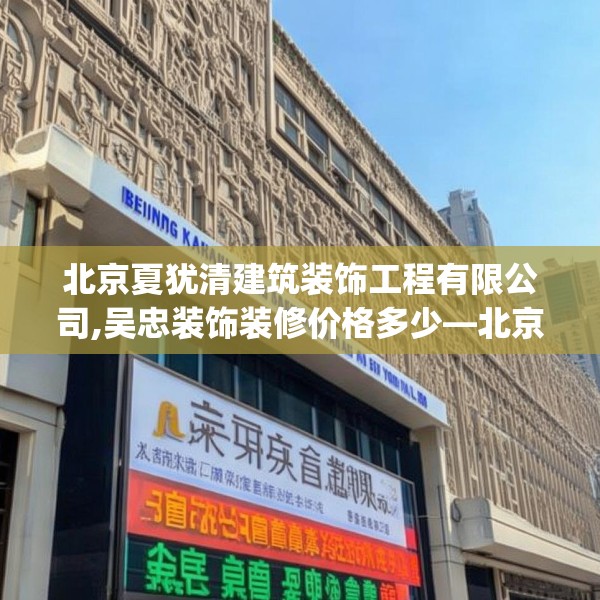 北京夏犹清建筑装饰工程有限公司,吴忠装饰装修价格多少—北京夏犹清建筑装饰工程有限公司261.a137b138c141fgy.148fghfd