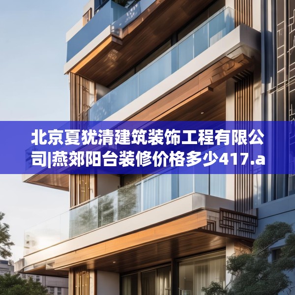 北京夏犹清建筑装饰工程有限公司|燕郊阳台装修价格多少417.a293b294c297fgy.304uyk