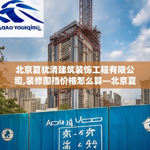 北京夏犹清建筑装饰工程有限公司,装修围挡价格怎么算—北京夏犹清建筑装饰工程有限公司182.a58b59c62fgy.6976681