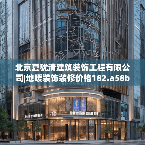 北京夏犹清建筑装饰工程有限公司|地暖装饰装修价格182.a58b59c62fgy.6976681