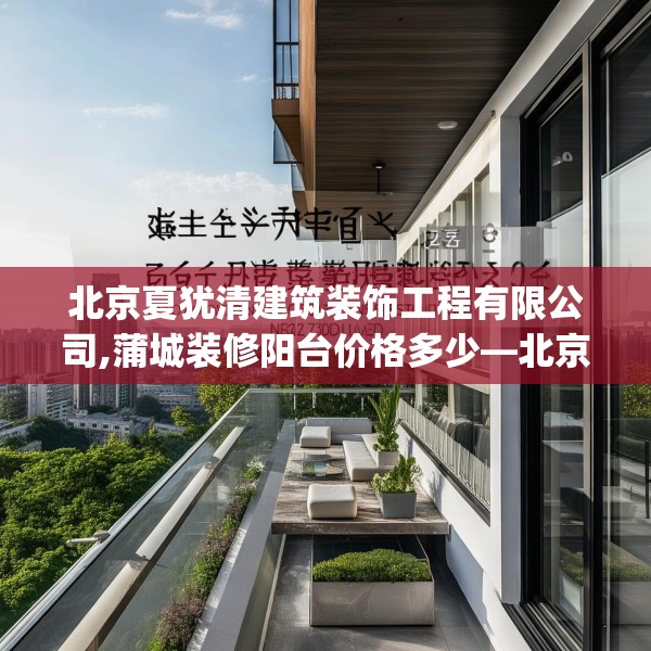 北京夏犹清建筑装饰工程有限公司,蒲城装修阳台价格多少—北京夏犹清建筑装饰工程有限公司415.a291b292c295fgy.302jhhj