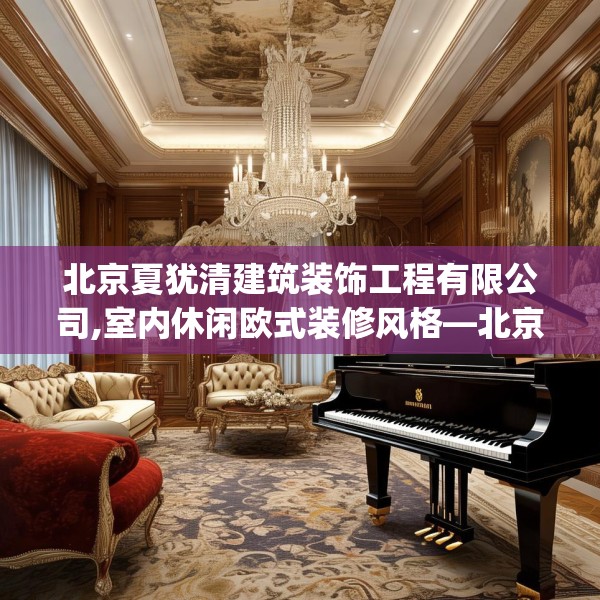 北京夏犹清建筑装饰工程有限公司,室内休闲欧式装修风格—北京夏犹清建筑装饰工程有限公司558.a434b435c438fgy.445nbn