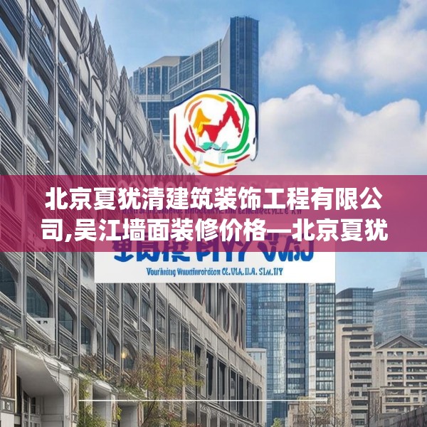 北京夏犹清建筑装饰工程有限公司,吴江墙面装修价格—北京夏犹清建筑装饰工程有限公司462.a338b339c342fgy.349lkjl