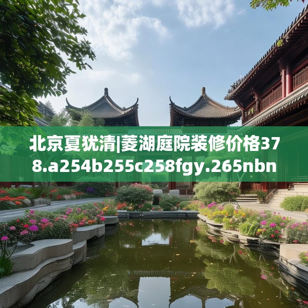 北京夏犹清|菱湖庭院装修价格378.a254b255c258fgy.265nbn