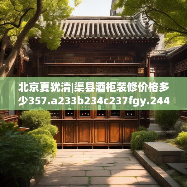 北京夏犹清|渠县酒柜装修价格多少357.a233b234c237fgy.244fhsg
