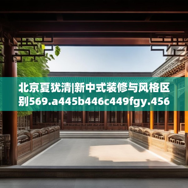 北京夏犹清|新中式装修与风格区别569.a445b446c449fgy.456cvcx