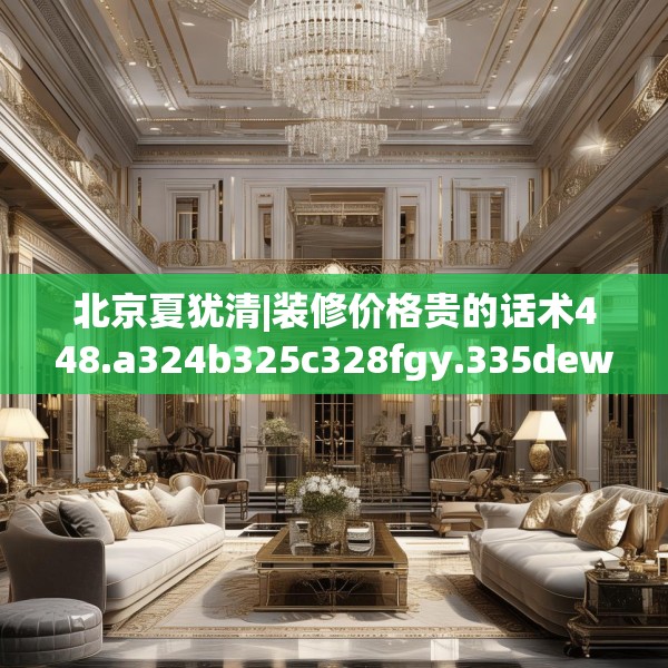 北京夏犹清|装修价格贵的话术448.a324b325c328fgy.335dewqe