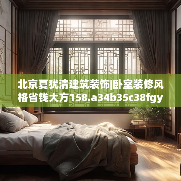 北京夏犹清建筑装饰|卧室装修风格省钱大方158.a34b35c38fgy.45xczxv