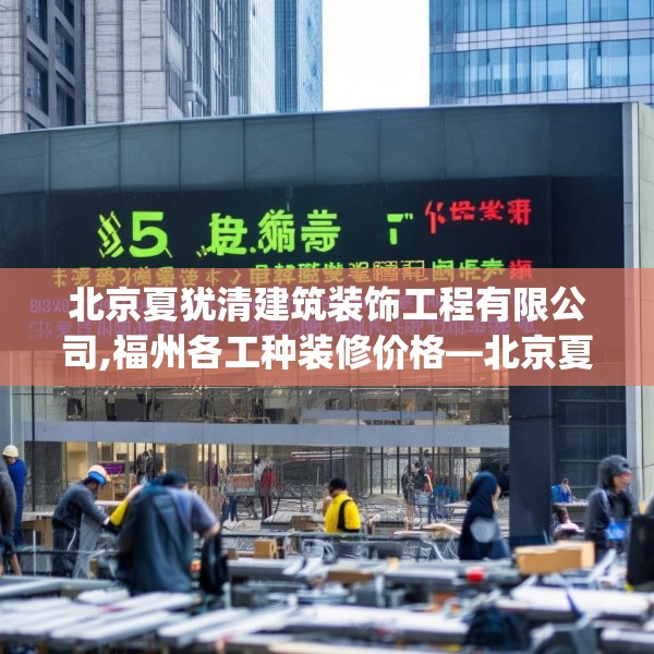 北京夏犹清建筑装饰工程有限公司,福州各工种装修价格—北京夏犹清建筑装饰工程有限公司553.a429b430c433fgy.440poiy