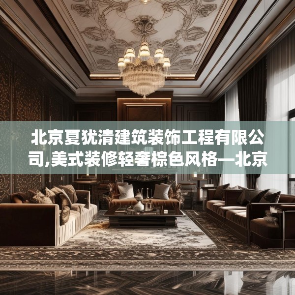 北京夏犹清建筑装饰工程有限公司,美式装修轻奢棕色风格—北京夏犹清建筑装饰工程有限公司285.a161b162c165fgy.172fhsg