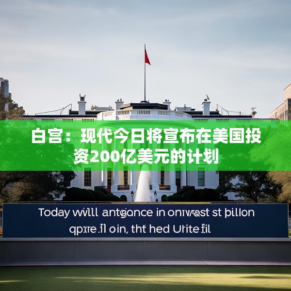 白宫：现代今日将宣布在美国投资200亿美元的计划