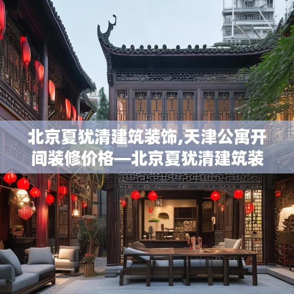 北京夏犹清建筑装饰,天津公寓开间装修价格—北京夏犹清建筑装饰434.a310b311c314fgy.32176667