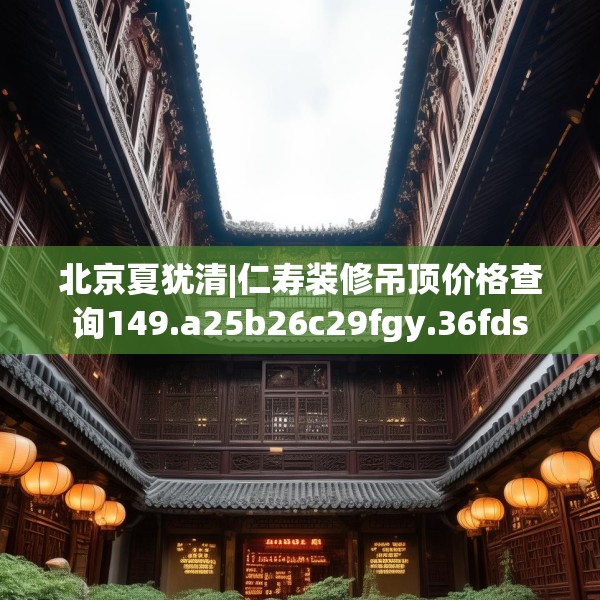 北京夏犹清|仁寿装修吊顶价格查询149.a25b26c29fgy.36fds