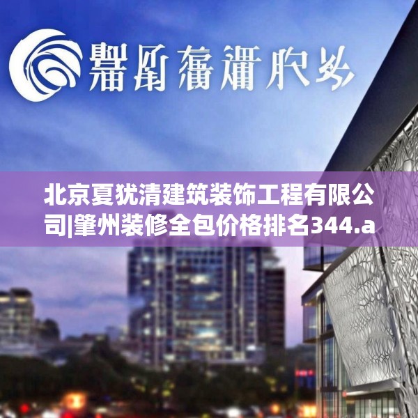 北京夏犹清建筑装饰工程有限公司|肇州装修全包价格排名344.a220b221c224fgy.23176672