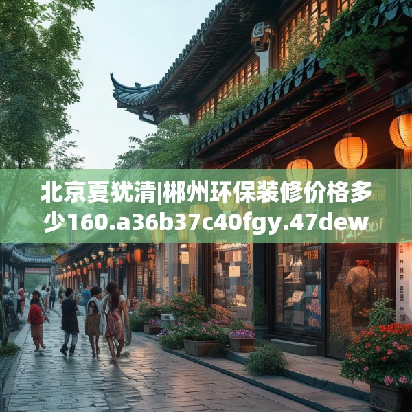 北京夏犹清|郴州环保装修价格多少160.a36b37c40fgy.47dewqe