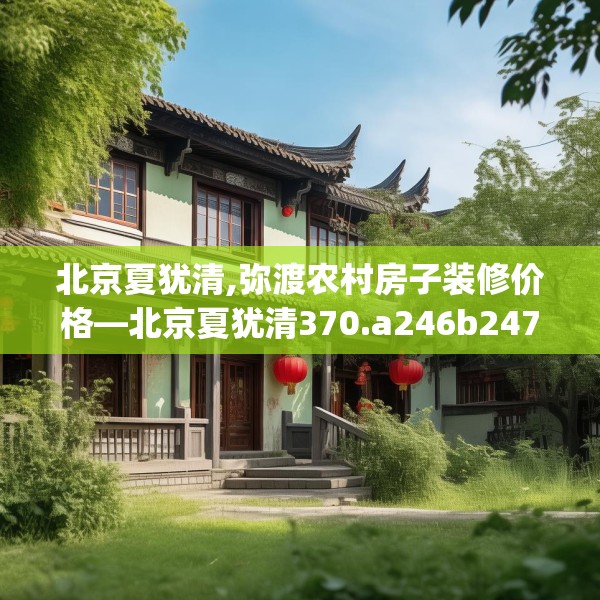 北京夏犹清,弥渡农村房子装修价格—北京夏犹清370.a246b247c250fgy.257sdA