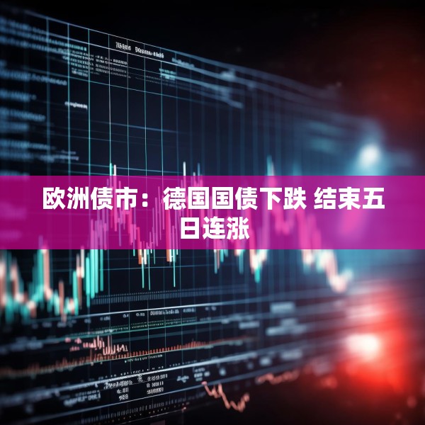 欧洲债市：德国国债下跌 结束五日连涨