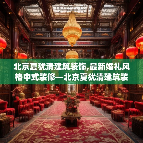 北京夏犹清建筑装饰,最新婚礼风格中式装修—北京夏犹清建筑装饰423.a299b300c303fgy.310fghfd