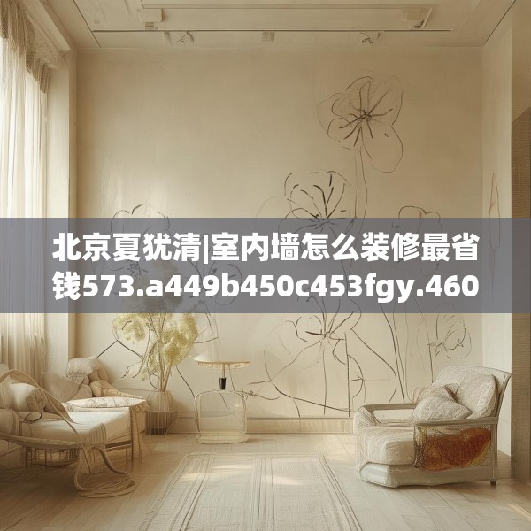 北京夏犹清|室内墙怎么装修最省钱573.a449b450c453fgy.460fhsg