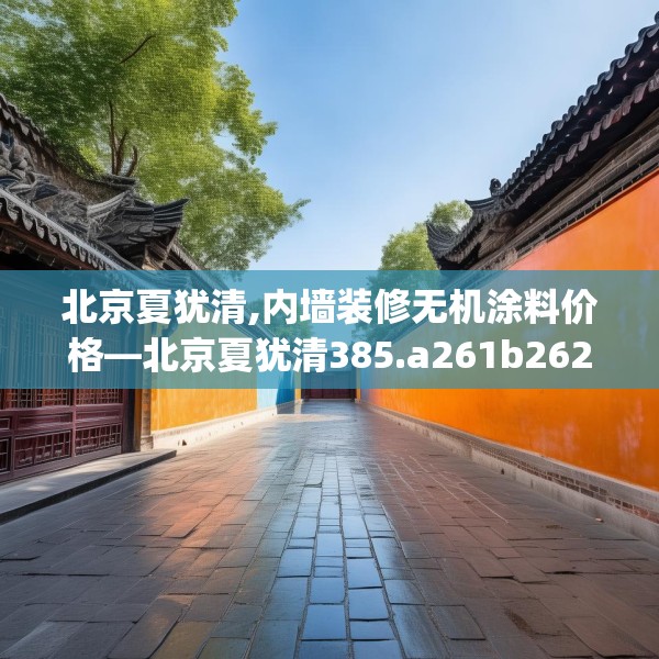 北京夏犹清,内墙装修无机涂料价格—北京夏犹清385.a261b262c265fgy.272fdsfds