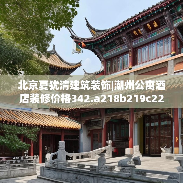 北京夏犹清建筑装饰|潮州公寓酒店装修价格342.a218b219c222fgy.229nbn