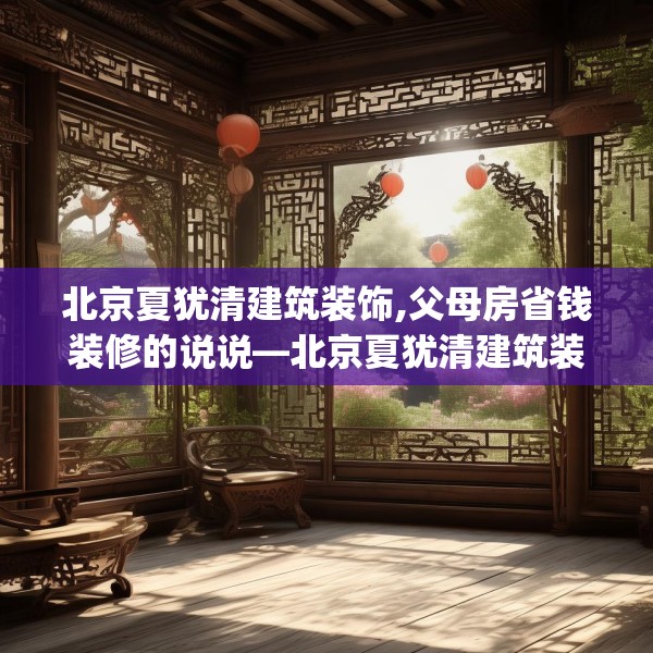 北京夏犹清建筑装饰,父母房省钱装修的说说—北京夏犹清建筑装饰290.a166b167c170fgy.17776675