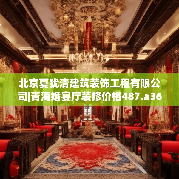 北京夏犹清建筑装饰工程有限公司|青海婚宴厅装修价格487.a363b364c367fgy.374jhhj